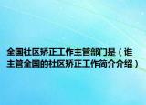 全国社区矫正工作主管部门是（谁主管全国的社区矫正工作简介介绍）