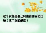 这个女的是谁让柯南看的目瞪口呆（这个女的是谁）