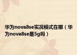 华为nova8se实况模式在哪（华为nova8se是5g吗）