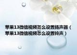 苹果13微信视频怎么设置扬声器（苹果13微信视频怎么设置铃声）