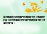 在丝路商旅订的机票把短信删掉了怎么查询航班时间（在丝路商旅订的机票把短信删掉了怎么查询航班时间）