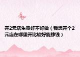 开2元店生意好不好做（我想开个2元店在哪里开比较好能挣钱）