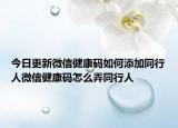 今日更新微信健康码如何添加同行人微信健康码怎么弄同行人