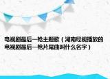 电视剧最后一枪主题歌（湖南经视播放的电视剧最后一枪片尾曲叫什么名字）