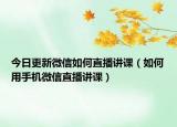 今日更新微信如何直播讲课（如何用手机微信直播讲课）
