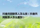 抖音共同联系人怎么找（抖音共同联系人怎么看到）