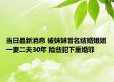 当日最新消息 被妹妹冒名结婚姐姐一妻二夫30年 险些犯下重婚罪