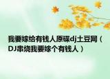 我要嫁给有钱人原碟dj土豆网（DJ串烧我要嫁个有钱人）