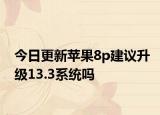 今日更新苹果8p建议升级13.3系统吗
