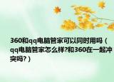 360和qq电脑管家可以同时用吗（qq电脑管家怎么样?和360在一起冲突吗?）