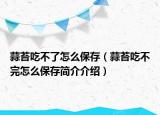蒜苔吃不了怎么保存（蒜苔吃不完怎么保存简介介绍）