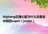 bigbang在强心脏为什么总是坐中间而super（junior）
