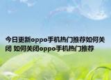 今日更新oppo手机热门推荐如何关闭 如何关闭oppo手机热门推荐