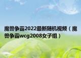 魔兽争霸2022最新随机视频（魔兽争霸wcg2008女子组）