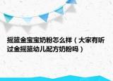 摇篮金宝宝奶粉怎么样（大家有听过金摇篮幼儿配方奶粉吗）