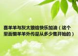 喜羊羊与灰太狼给快乐加油（这个里面懒羊羊外传是从多少集开始的）