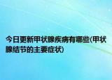 今日更新甲状腺疾病有哪些(甲状腺结节的主要症状)