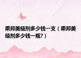 乘邦美缝剂多少钱一支（乘邦美缝剂多少钱一瓶?）