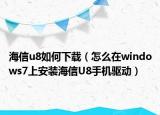 海信u8如何下载（怎么在windows7上安装海信U8手机驱动）