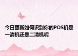 今日更新如何识别你的POS机是一清机还是二清机呢