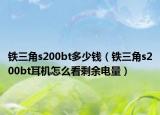 铁三角s200bt多少钱（铁三角s200bt耳机怎么看剩余电量）