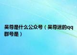 吴尊是什么公众号（吴尊迷的qq群号是）
