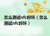 怎么测试nfc好坏（怎么测试nfc好坏）