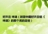 好声音 味道（新版中国好声音唱《味道》的那个男的是谁）