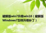破解版win7升级win10（破解版Windows7怎样升级补丁）
