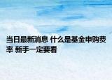 当日最新消息 什么是基金申购费率 新手一定要看