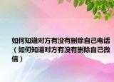 如何知道对方有没有删除自己电话（如何知道对方有没有删除自己微信）