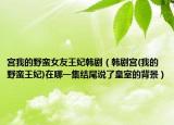宫我的野蛮女友王妃韩剧（韩剧宫(我的野蛮王妃)在哪一集结尾说了皇室的背景）