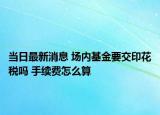 当日最新消息 场内基金要交印花税吗 手续费怎么算