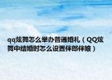 qq炫舞怎么举办普通婚礼（QQ炫舞中结婚时怎么设置伴郎伴娘）
