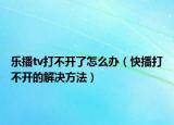 乐播tv打不开了怎么办（快播打不开的解决方法）