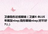 卫康隐形近视眼镜（卫康X-BLUE年戴型nbsp;隐形眼镜nbsp;好不好?\）