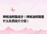 辣椒油树脂成分（辣椒油树脂是什么东西简介介绍）