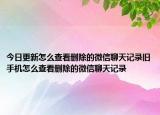 今日更新怎么查看删除的微信聊天记录旧手机怎么查看删除的微信聊天记录