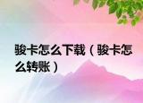 骏卡怎么下载（骏卡怎么转账）