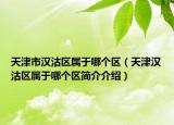 天津市汉沽区属于哪个区（天津汉沽区属于哪个区简介介绍）