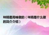 味精是用啥做的（味精是什么做的简介介绍）