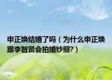 申正焕结婚了吗（为什么申正焕跟李智贤会拍婚纱照?）
