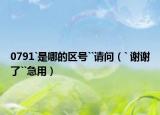 0791`是哪的区号``请问（` 谢谢了``急用）