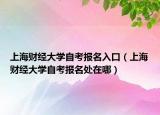 上海财经大学自考报名入口（上海财经大学自考报名处在哪）