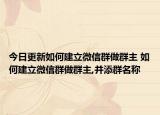 今日更新如何建立微信群做群主 如何建立微信群做群主,并添群名称