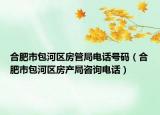 合肥市包河区房管局电话号码（合肥市包河区房产局咨询电话）