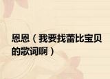 恩恩（我要找蕾比宝贝的歌词啊）