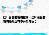 红叶著名的香山在哪（红叶著名的香山是哪座城市简介介绍）