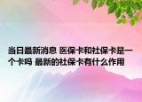 当日最新消息 医保卡和社保卡是一个卡吗 最新的社保卡有什么作用