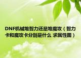 DNF机械堆智力还是堆魔攻（智力卡和魔攻卡分别是什么 求属性图）